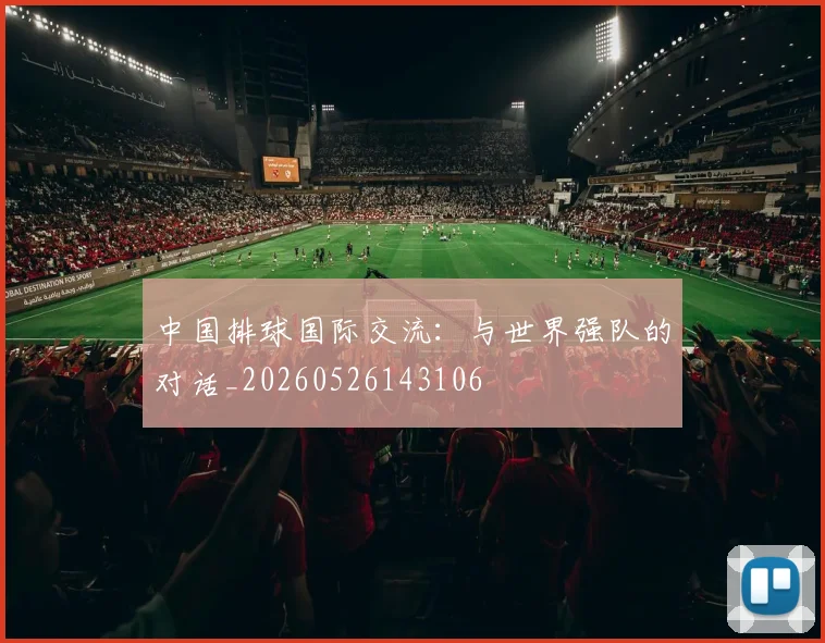 中国排球国际交流：与世界强队的对话_20260526143106