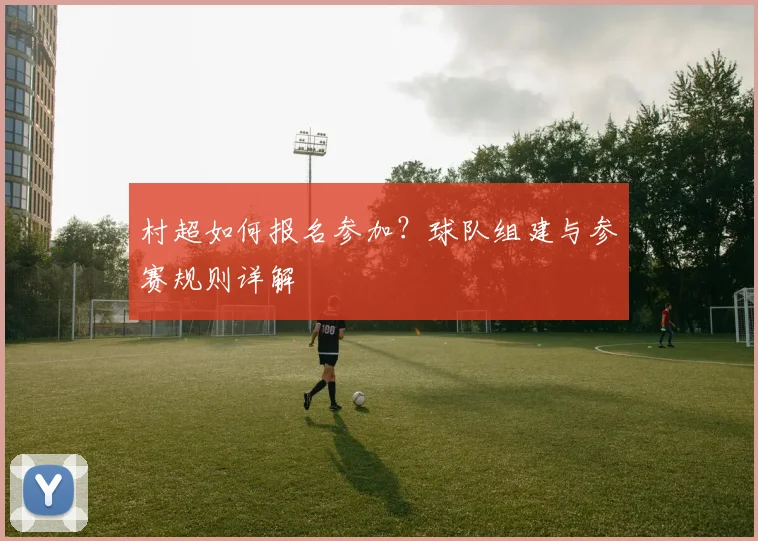 村超如何报名参加？球队组建与参赛规则详解