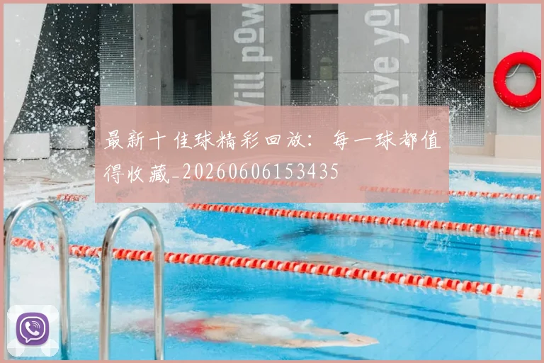 最新十佳球精彩回放：每一球都值得收藏_20260606153435