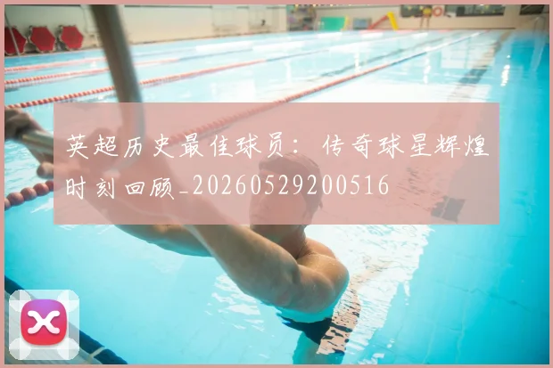 英超历史最佳球员:传奇球星辉煌时刻回顾_20260529200516