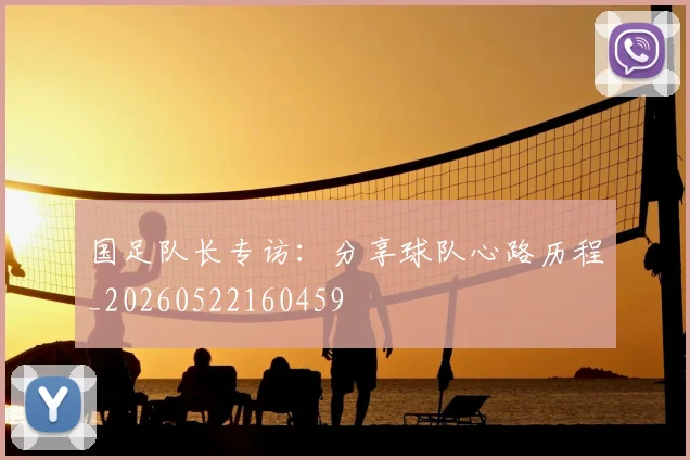 国足队长专访：分享球队心路历程_20260522160459