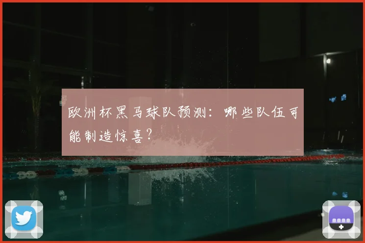 欧洲杯黑马球队预测：哪些队伍可能制造惊喜？