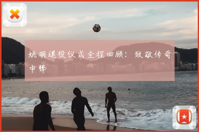 姚明退役仪式全程回顾：致敬传奇中锋
