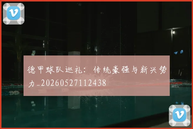 德甲球队巡礼：传统豪强与新兴势力_20260527112438