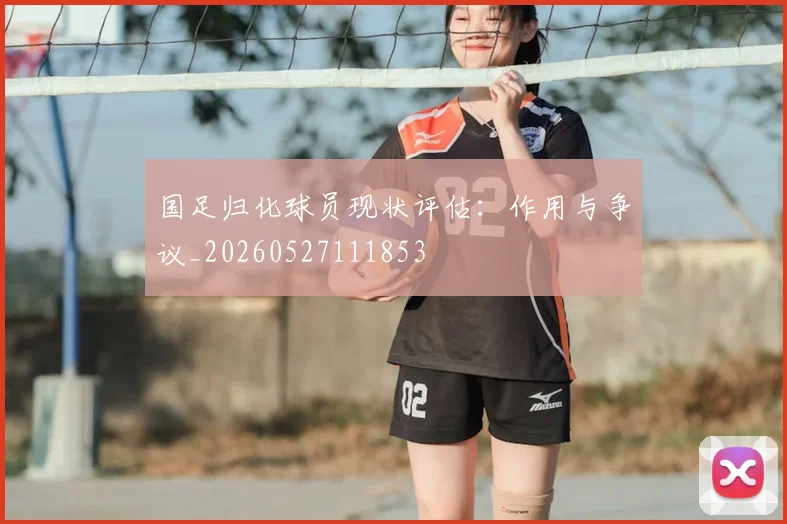 国足归化球员现状评估：作用与争议_20260527111853
