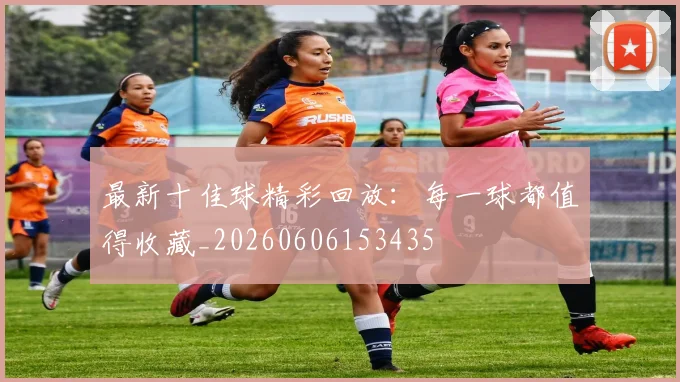 最新十佳球精彩回放：每一球都值得收藏_20260606153435