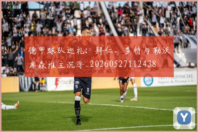 德甲球队巡礼：拜仁、多特与勒沃库森谁主沉浮_20260527112438