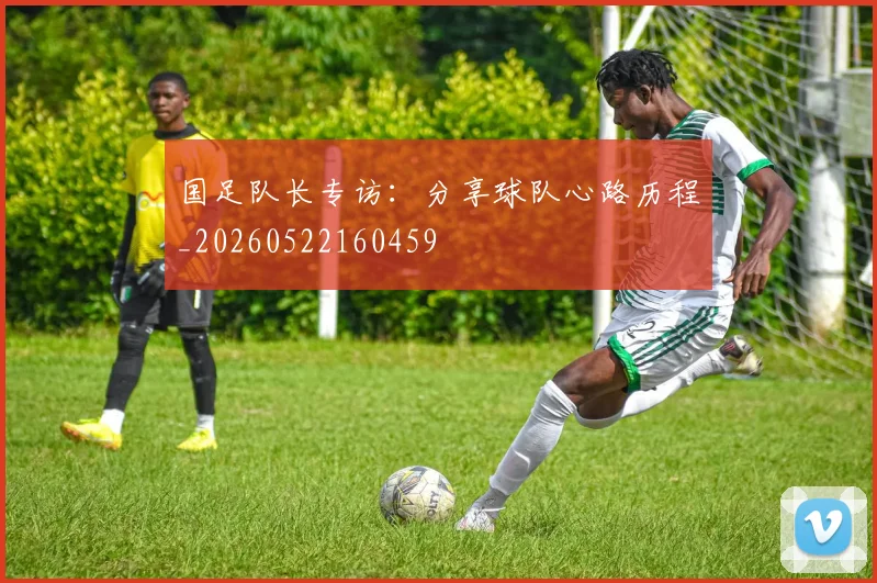 国足队长专访：分享球队心路历程_20260522160459