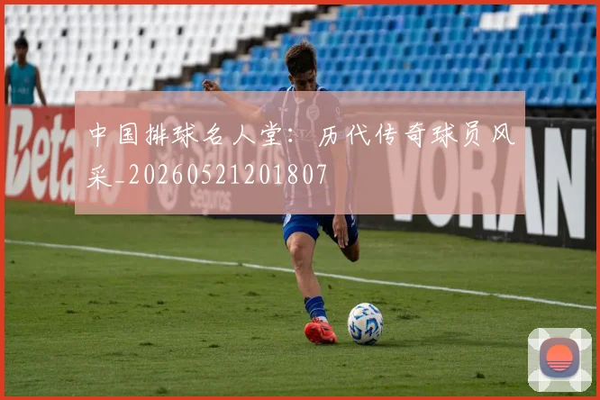 中国排球名人堂：历代传奇球员风采_20260521201807