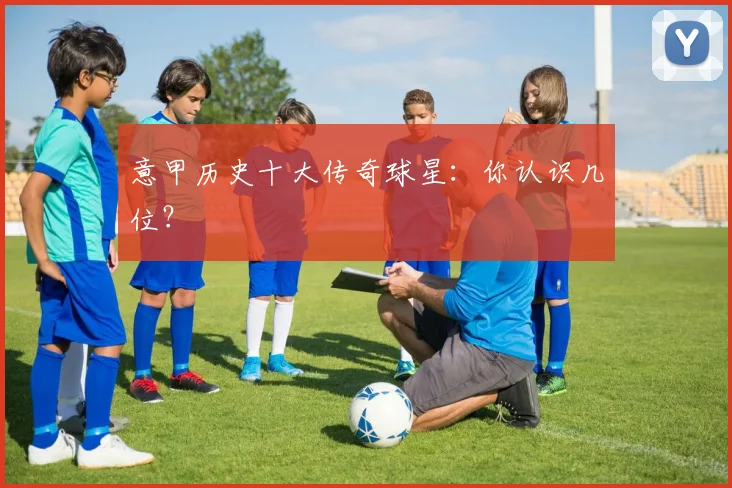 意甲历史十大传奇球星:你认识几位?