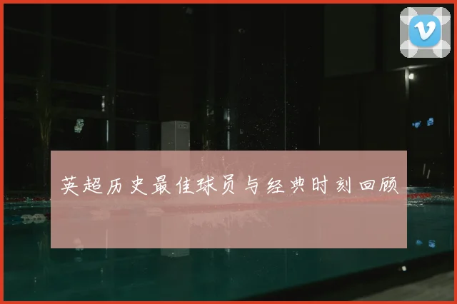 英超历史最佳球员与经典时刻回顾