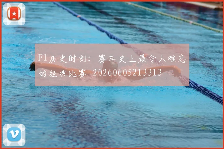 F1历史时刻：赛车史上最令人难忘的经典比赛_20260605213313