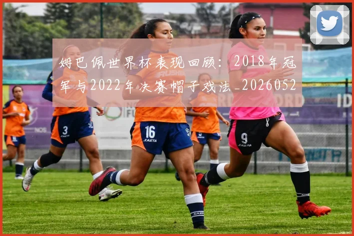 姆巴佩世界杯表现回顾：2018年冠军与2022年决赛帽子戏法_20260527112126
