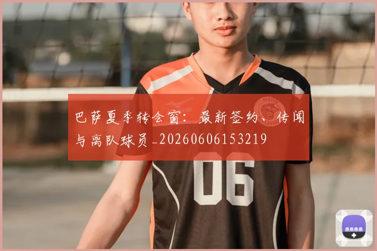 巴萨夏季转会窗：最新签约、传闻与离队球员_20260606153219