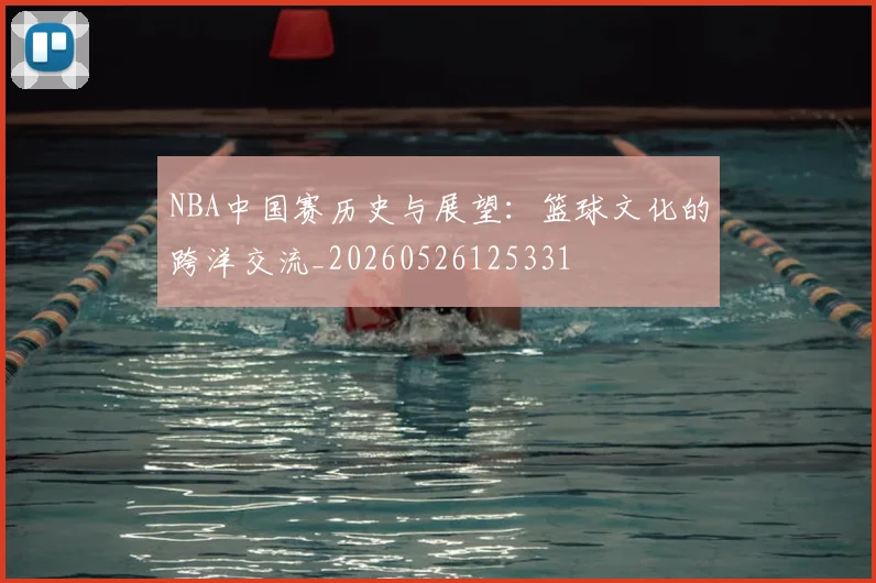 NBA中国赛历史与展望：篮球文化的跨洋交流_20260526125331