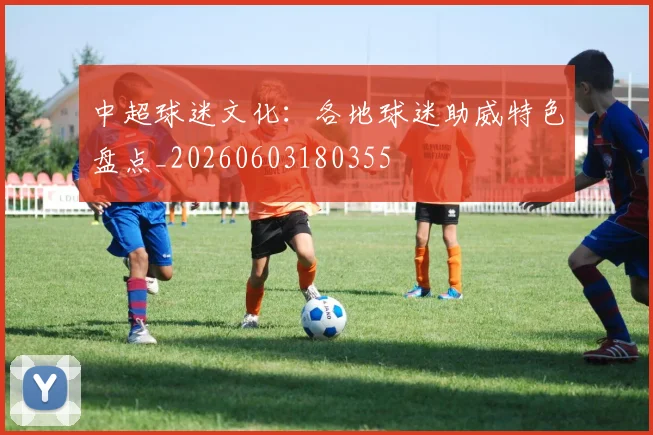 中超球迷文化：各地球迷助威特色盘点_20260603180355