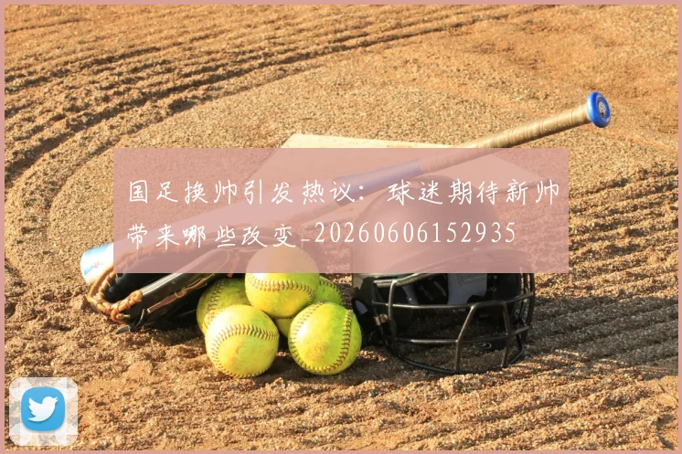 国足换帅引发热议：球迷期待新帅带来哪些改变_20260606152935