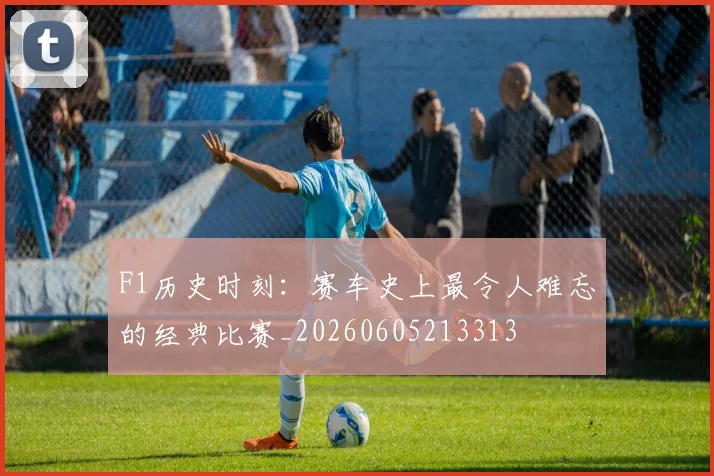 F1历史时刻：赛车史上最令人难忘的经典比赛_20260605213313