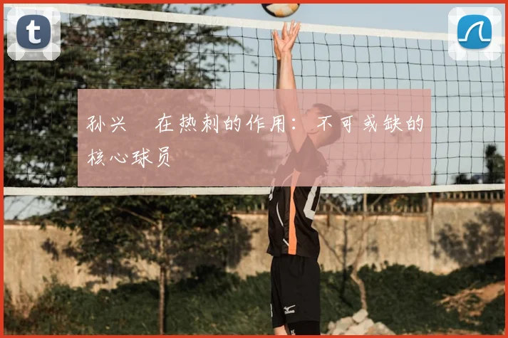 孙兴慜在热刺的作用：不可或缺的核心球员