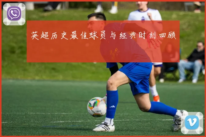 英超历史最佳球员与经典时刻回顾