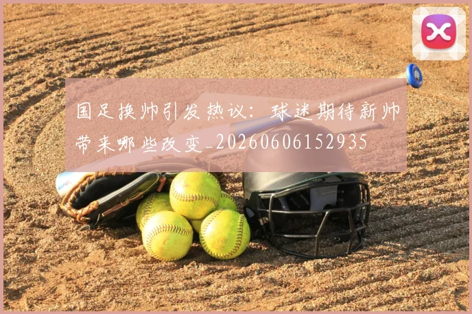 国足换帅引发热议：球迷期待新帅带来哪些改变_20260606152935