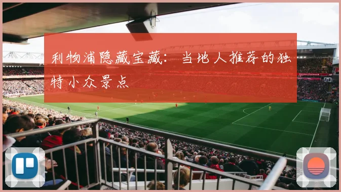 利物浦隐藏宝藏：当地人推荐的独特小众景点