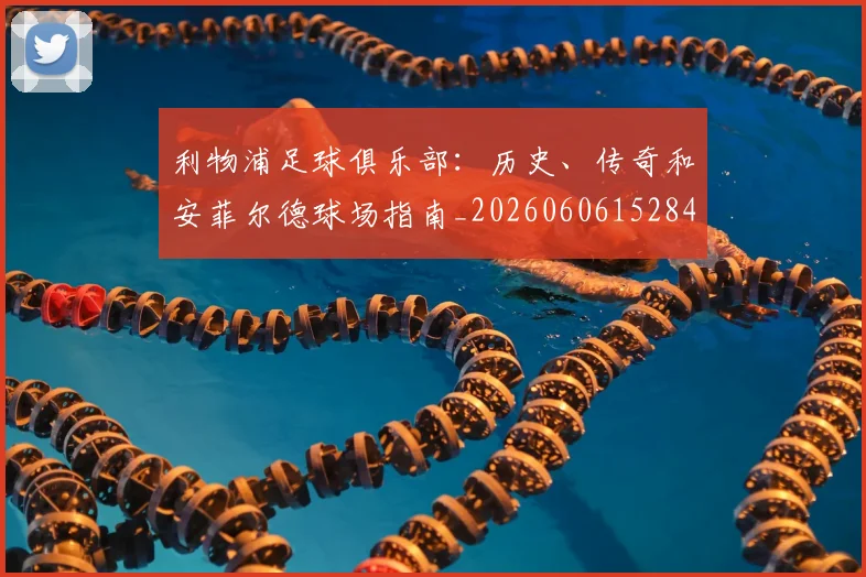 利物浦足球俱乐部：历史、传奇和安菲尔德球场指南_20260606152848