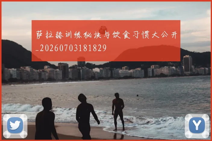 萨拉赫训练秘诀与饮食习惯大公开_20260703181829